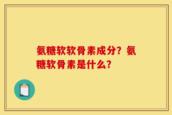 氨糖软软骨素成分？氨糖软骨素是什么？