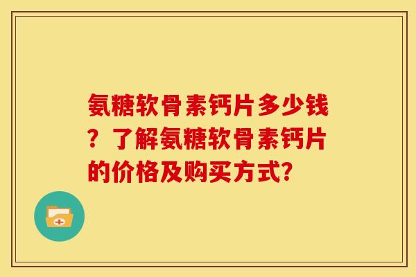 氨糖软骨素钙片多少钱？了解氨糖软骨素钙片的价格及购买方式？