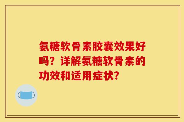 氨糖软骨素胶囊效果好吗？详解氨糖软骨素的功效和适用症状？
