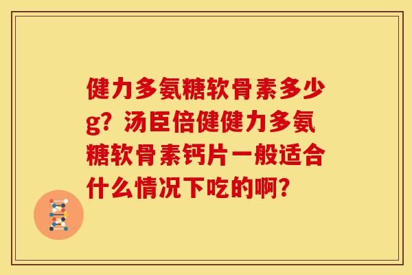 健力多氨糖软骨素多少g？汤臣倍健健力多氨糖软骨素钙片一般适合什么情况下吃的啊？