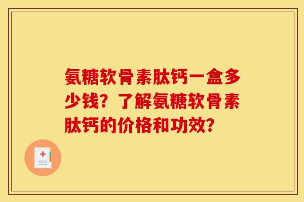 氨糖软骨素肽钙一盒多少钱？了解氨糖软骨素肽钙的价格和功效？