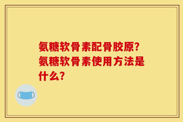 氨糖软骨素配骨胶原？氨糖软骨素使用方法是什么？