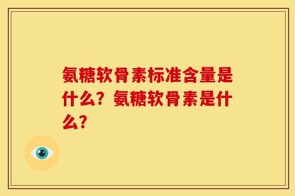 氨糖软骨素标准含量是什么？氨糖软骨素是什么？