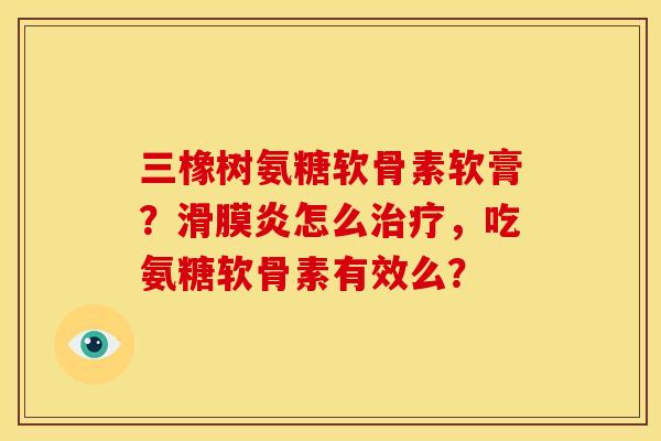 三橡树氨糖软骨素软膏？滑膜炎怎么治疗，吃氨糖软骨素有效么？