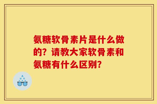 氨糖软骨素片是什么做的？请教大家软骨素和氨糖有什么区别？