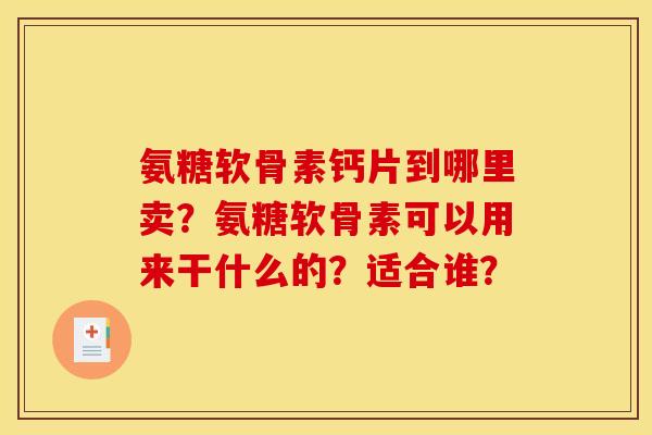 氨糖软骨素钙片到哪里卖？氨糖软骨素可以用来干什么的？适合谁？