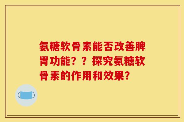 氨糖软骨素能否改善脾胃功能？？探究氨糖软骨素的作用和效果？