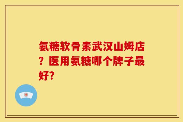 氨糖软骨素武汉山姆店？医用氨糖哪个牌子最好？