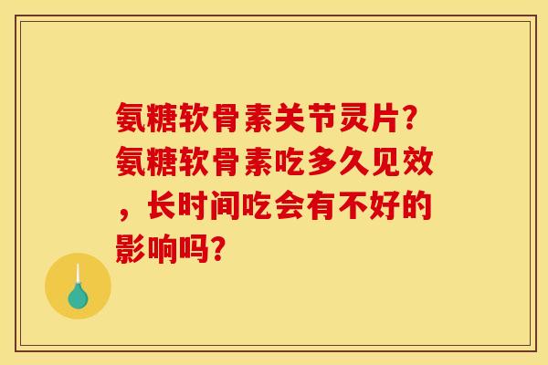 氨糖软骨素关节灵片？氨糖软骨素吃多久见效，长时间吃会有不好的影响吗？
