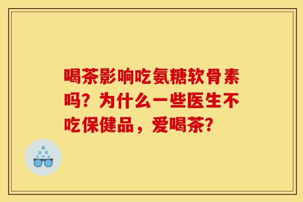 喝茶影响吃氨糖软骨素吗？为什么一些医生不吃保健品，爱喝茶？