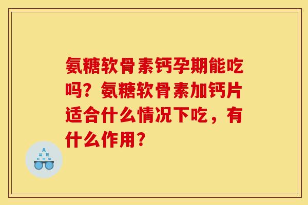 氨糖软骨素钙孕期能吃吗？氨糖软骨素加钙片适合什么情况下吃，有什么作用？