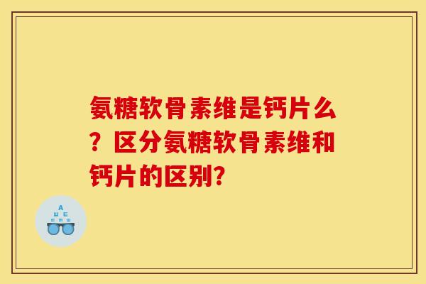 氨糖软骨素维是钙片么？区分氨糖软骨素维和钙片的区别？