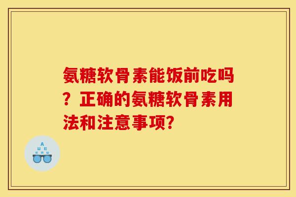 氨糖软骨素能饭前吃吗？正确的氨糖软骨素用法和注意事项？