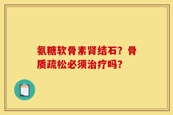 氨糖软骨素肾结石？骨质疏松必须治疗吗？