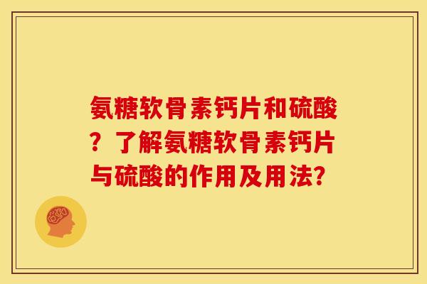 氨糖软骨素钙片和硫酸？了解氨糖软骨素钙片与硫酸的作用及用法？