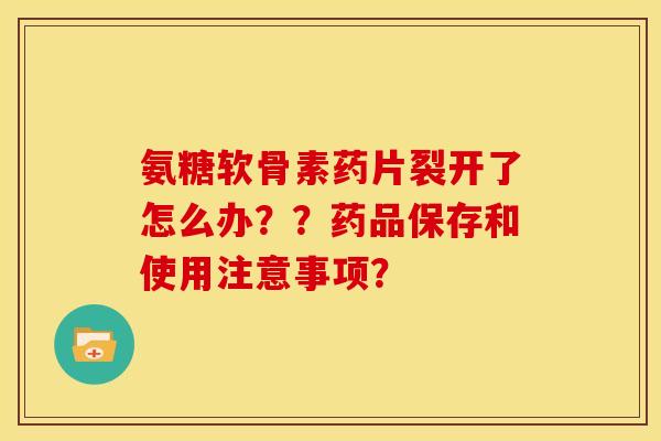 氨糖软骨素药片裂开了怎么办？？药品保存和使用注意事项？