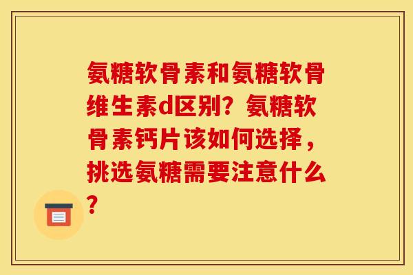 氨糖软骨素和氨糖软骨维生素d区别？氨糖软骨素钙片该如何选择，挑选氨糖需要注意什么？