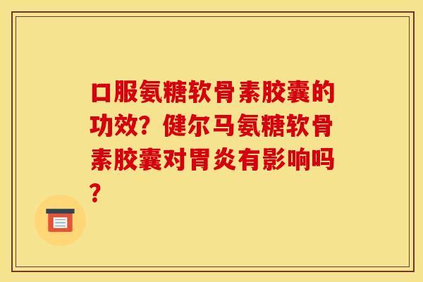 口服氨糖软骨素胶囊的功效？健尔马氨糖软骨素胶囊对胃炎有影响吗？