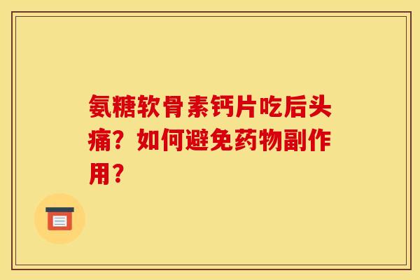 氨糖软骨素钙片吃后头痛？如何避免药物副作用？