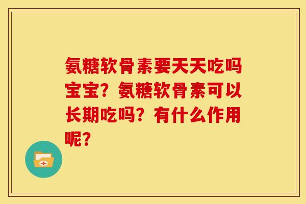 氨糖软骨素要天天吃吗宝宝？氨糖软骨素可以长期吃吗？有什么作用呢？
