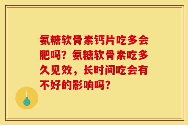 氨糖软骨素钙片吃多会肥吗？氨糖软骨素吃多久见效，长时间吃会有不好的影响吗？
