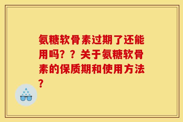氨糖软骨素过期了还能用吗？？关于氨糖软骨素的保质期和使用方法？