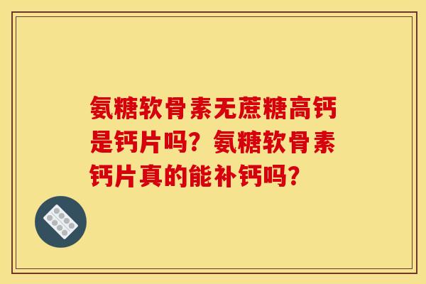氨糖软骨素无蔗糖高钙是钙片吗？氨糖软骨素钙片真的能补钙吗？