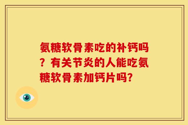 氨糖软骨素吃的补钙吗？有关节炎的人能吃氨糖软骨素加钙片吗？