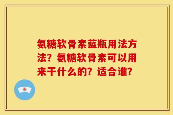 氨糖软骨素蓝瓶用法方法？氨糖软骨素可以用来干什么的？适合谁？