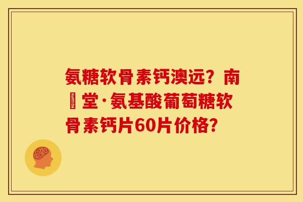 氨糖软骨素钙澳远？南雲堂·氨基酸葡萄糖软骨素钙片60片价格？