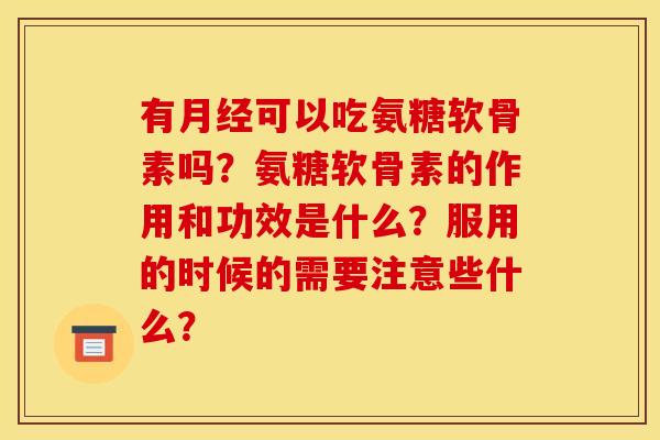 有月经可以吃氨糖软骨素吗？氨糖软骨素的作用和功效是什么？服用的时候的需要注意些什么？