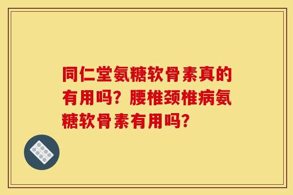 同仁堂氨糖软骨素真的有用吗？腰椎颈椎病氨糖软骨素有用吗？