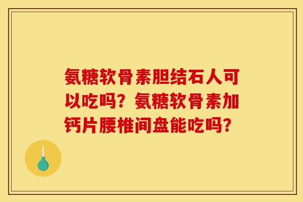氨糖软骨素胆结石人可以吃吗？氨糖软骨素加钙片腰椎间盘能吃吗？
