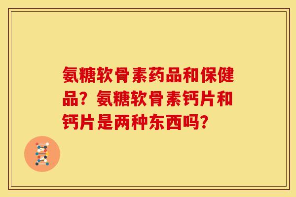 氨糖软骨素药品和保健品？氨糖软骨素钙片和钙片是两种东西吗？