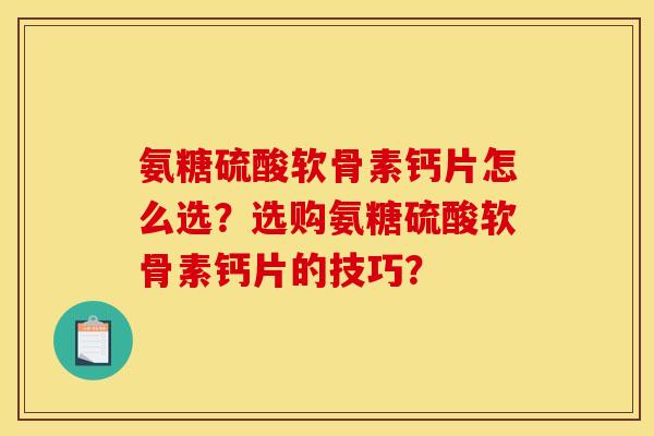氨糖硫酸软骨素钙片怎么选？选购氨糖硫酸软骨素钙片的技巧？