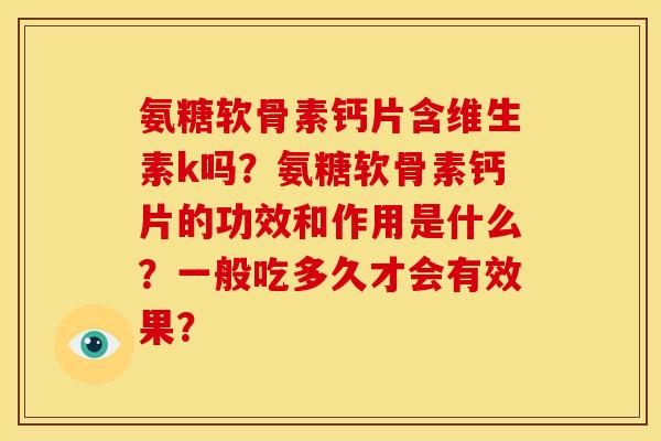 氨糖软骨素钙片含维生素k吗？氨糖软骨素钙片的功效和作用是什么？一般吃多久才会有效果？