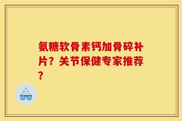 氨糖软骨素钙加骨碎补片？关节保健专家推荐？