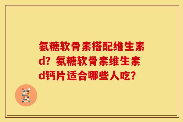 氨糖软骨素搭配维生素d？氨糖软骨素维生素d钙片适合哪些人吃？