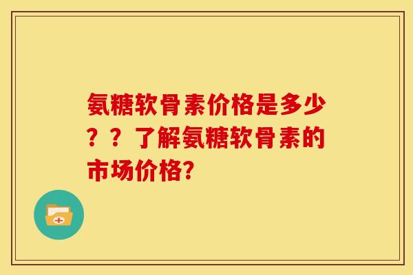 氨糖软骨素价格是多少？？了解氨糖软骨素的市场价格？