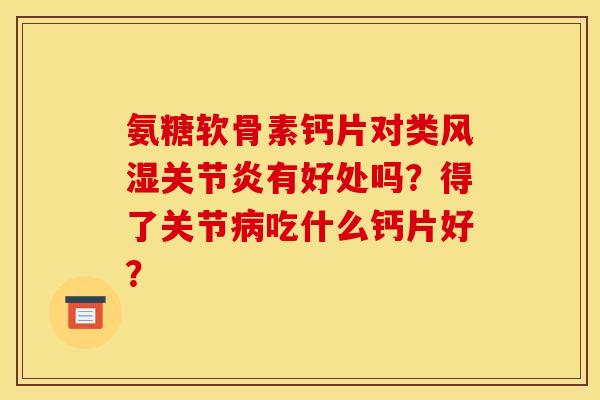 氨糖软骨素钙片对类风湿关节炎有好处吗？得了关节病吃什么钙片好？
