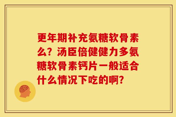 更年期补充氨糖软骨素么？汤臣倍健健力多氨糖软骨素钙片一般适合什么情况下吃的啊？