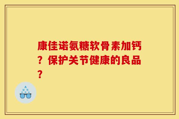 康佳诺氨糖软骨素加钙？保护关节健康的良品？