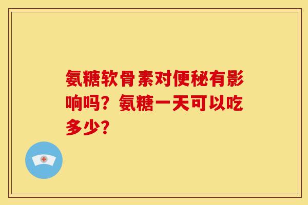 氨糖软骨素对便秘有影响吗？氨糖一天可以吃多少？