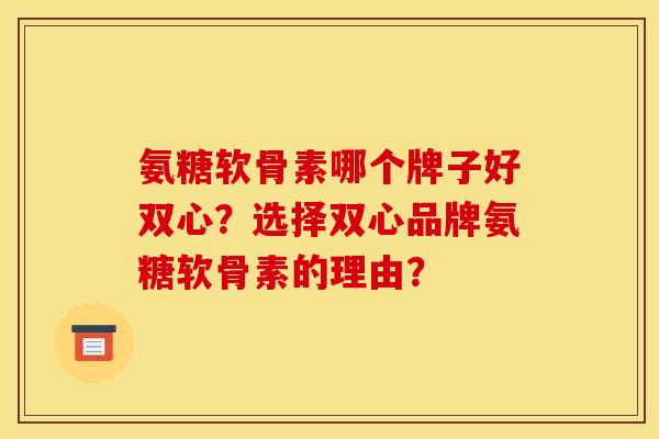 氨糖软骨素哪个牌子好双心？选择双心品牌氨糖软骨素的理由？