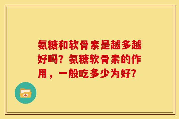 氨糖和软骨素是越多越好吗？氨糖软骨素的作用，一般吃多少为好？