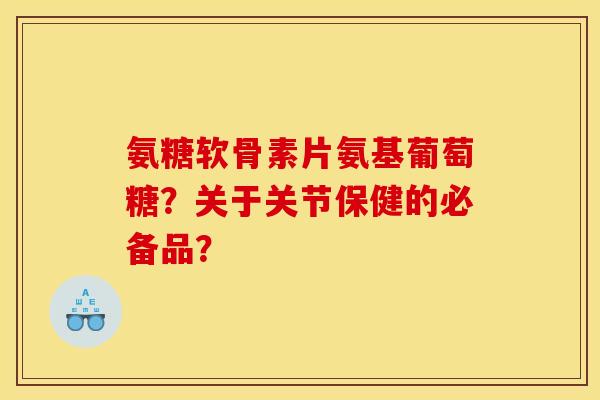 氨糖软骨素片氨基葡萄糖？关于关节保健的必备品？