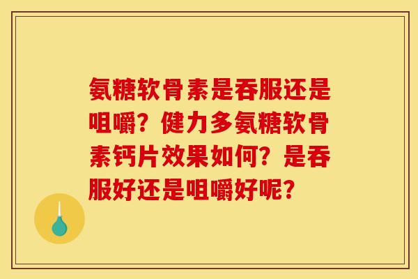 氨糖软骨素是吞服还是咀嚼？健力多氨糖软骨素钙片效果如何？是吞服好还是咀嚼好呢？