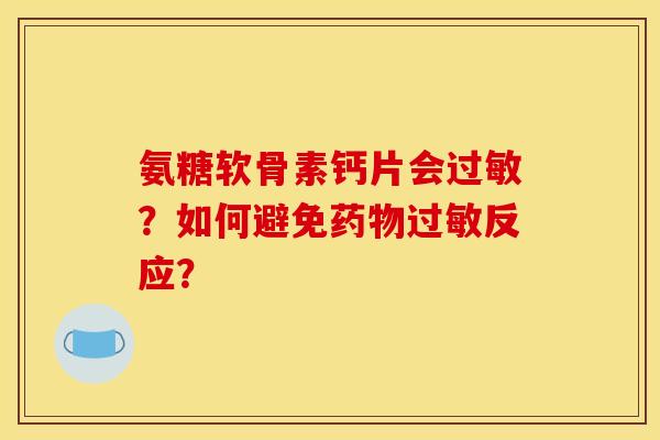 氨糖软骨素钙片会过敏？如何避免药物过敏反应？