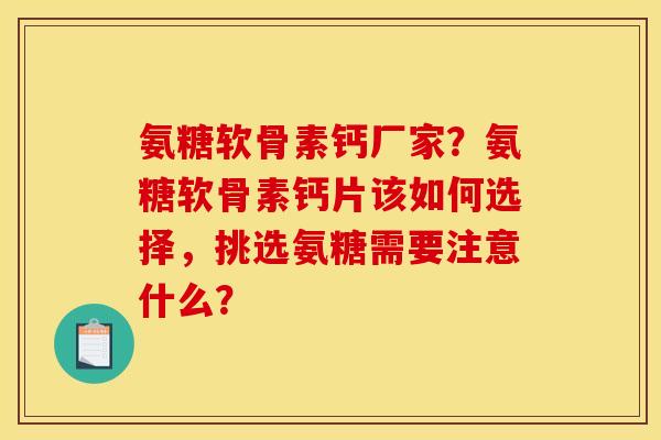 氨糖软骨素钙厂家？氨糖软骨素钙片该如何选择，挑选氨糖需要注意什么？