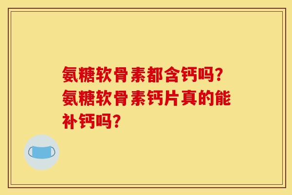 氨糖软骨素都含钙吗？氨糖软骨素钙片真的能补钙吗？